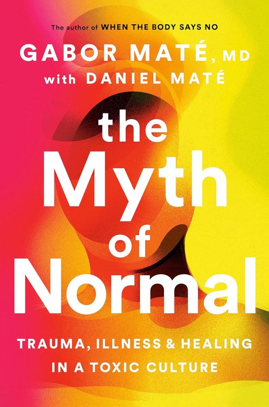 The Myth of Normal: Trauma, Illness and Healing in a Toxic Culture